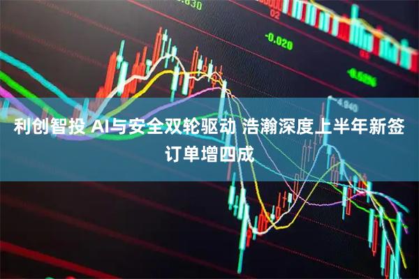 利创智投 AI与安全双轮驱动 浩瀚深度上半年新签订单增四成