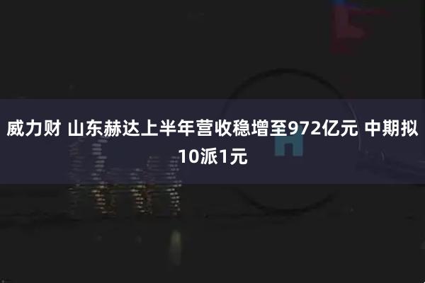 威力财 山东赫达上半年营收稳增至972亿元 中期拟10派1元