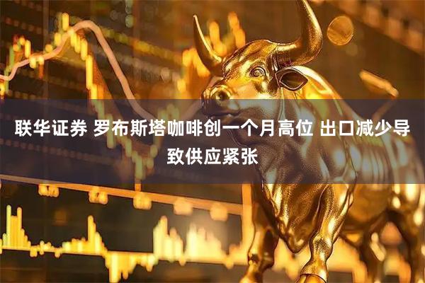 联华证券 罗布斯塔咖啡创一个月高位 出口减少导致供应紧张