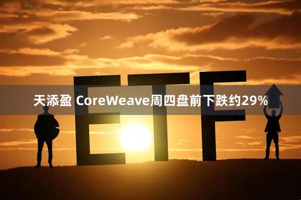 天添盈 CoreWeave周四盘前下跌约29%