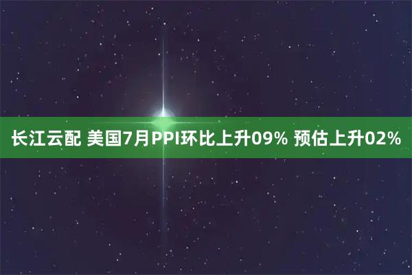 长江云配 美国7月PPI环比上升09% 预估上升02%