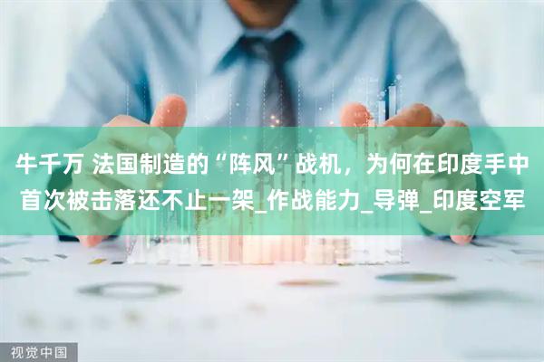 牛千万 法国制造的“阵风”战机，为何在印度手中首次被击落还不止一架_作战能力_导弹_印度空军