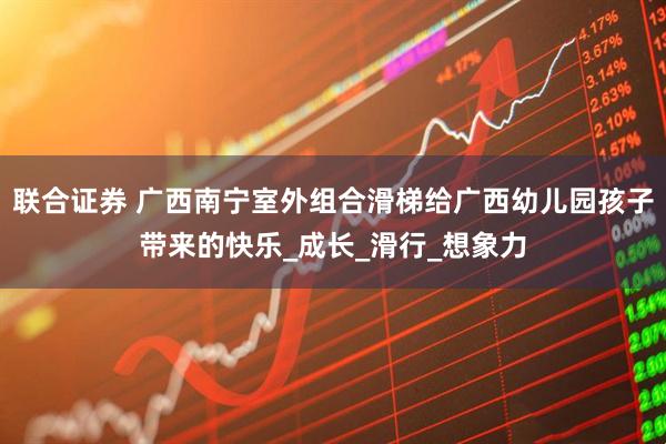 联合证券 广西南宁室外组合滑梯给广西幼儿园孩子带来的快乐_成长_滑行_想象力