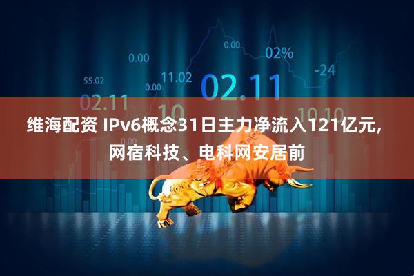 维海配资 IPv6概念31日主力净流入121亿元, 网宿科技、电科网安居前