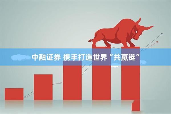 中融证券 携手打造世界“共赢链”