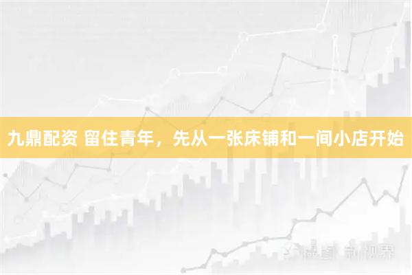 九鼎配资 留住青年，先从一张床铺和一间小店开始