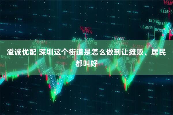 溢诚优配 深圳这个街道是怎么做到让摊贩、居民都叫好