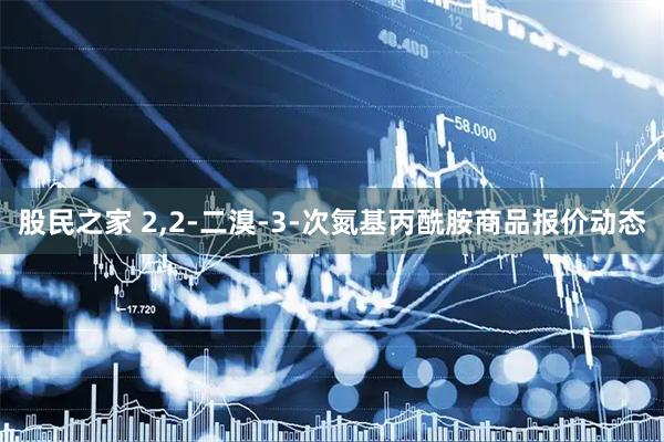 股民之家 2,2-二溴-3-次氮基丙酰胺商品报价动态