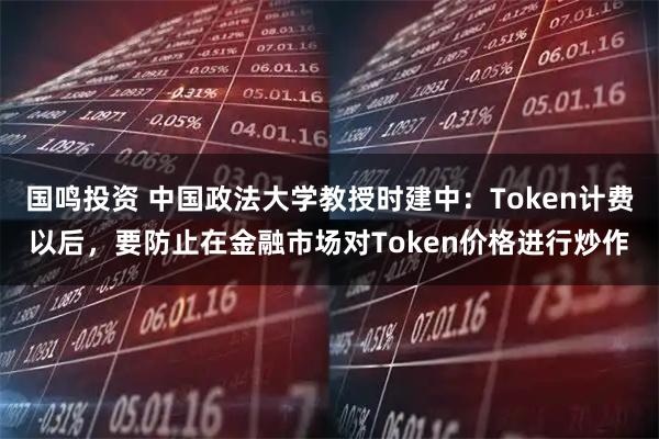国鸣投资 中国政法大学教授时建中：Token计费以后，要防止在金融市场对Token价格进行炒作