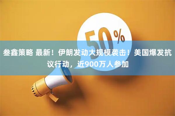 叁鑫策略 最新!伊朗发动大规模袭击!美国爆发抗议行动,近900万人参加