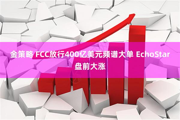 金策略 FCC放行400亿美元频谱大单 EchoStar盘前大涨