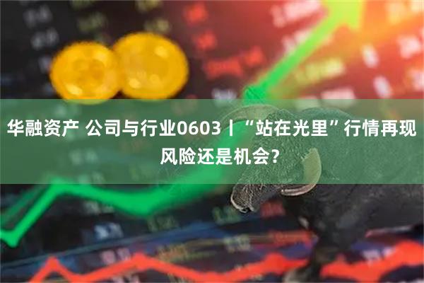 华融资产 公司与行业0603丨“站在光里”行情再现   风险还是机会？