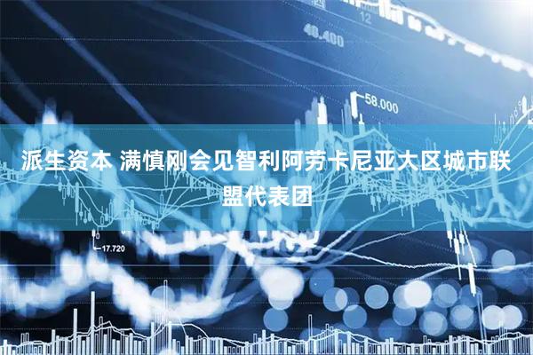派生资本 满慎刚会见智利阿劳卡尼亚大区城市联盟代表团