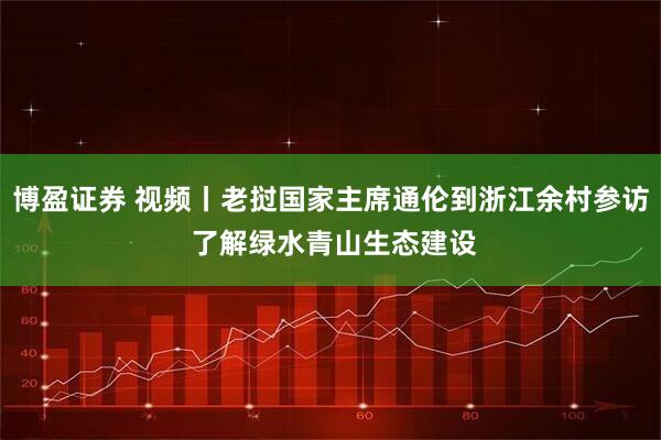 博盈证券 视频丨老挝国家主席通伦到浙江余村参访 了解绿水青山生态建设
