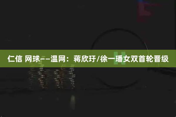 仁信 网球——温网:蒋欣玗/徐一璠女双首轮晋级