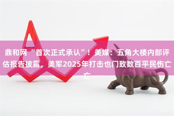 鼎和网 “首次正式承认”！美媒：五角大楼内部评估报告披露，美军2025年打击也门致数百平民伤亡