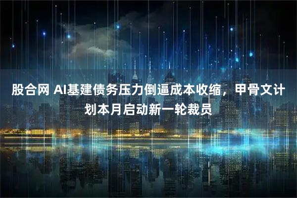 股合网 AI基建债务压力倒逼成本收缩，甲骨文计划本月启动新一轮裁员