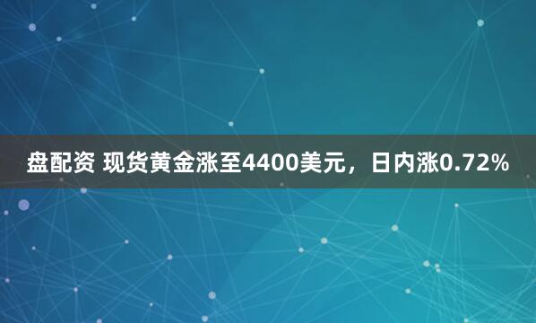 盘配资 现货黄金涨至4400美元，日内涨0.72%