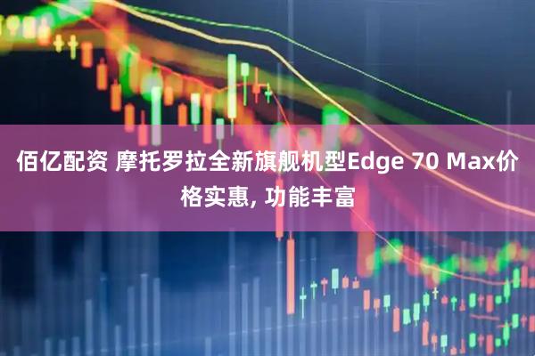 佰亿配资 摩托罗拉全新旗舰机型Edge 70 Max价格实惠, 功能丰富