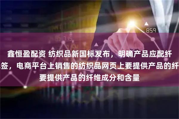 鑫恒盈配资 纺织品新国标发布，明确产品应配纤维含量可视标签，电商平台上销售的纺织品网页上要提供产品的纤维成分和含量
