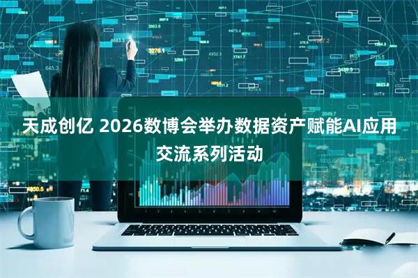 天成创亿 2026数博会举办数据资产赋能AI应用交流系列活动