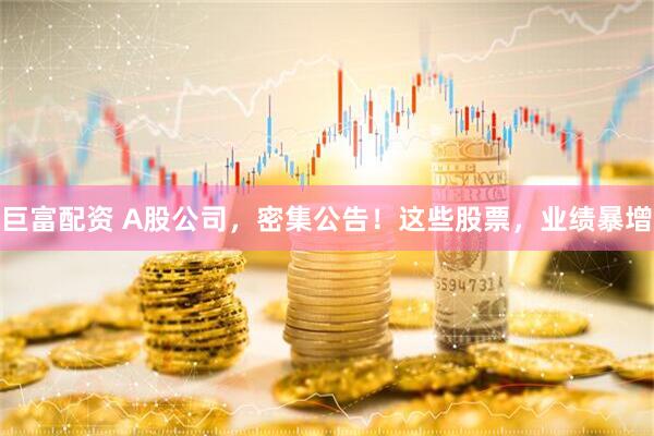巨富配资 A股公司，密集公告！这些股票，业绩暴增